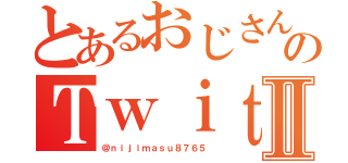 とあるおじさんのＴｗｉｔｔｅｒⅡ（＠ｎｉｊｉｍａｓｕ８７６５）