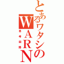 とあるワタシのＷＡＲＮＩＮＧ（思考回路）