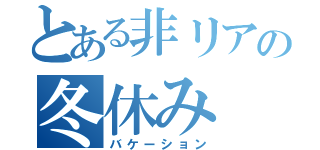 とある非リアの冬休み（バケーション）