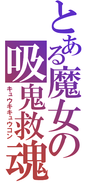 とある魔女の吸鬼救魂（キュウキキュウコン）