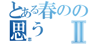 とある春のの思うⅡ（恋）