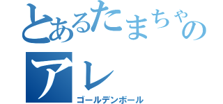 とあるたまちゃんのアレ（ゴールデンボール）