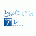 とあるたまちゃんのアレ（ゴールデンボール）