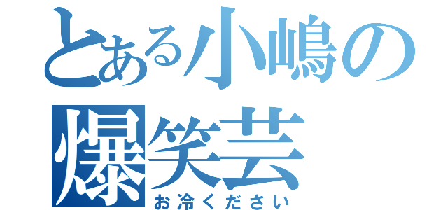 とある小嶋の爆笑芸（お冷ください）