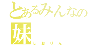 とあるみんなの妹（しおりん）