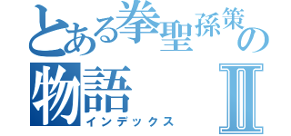 とある拳聖孫策の物語Ⅱ（インデックス）