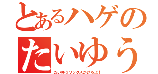 とあるハゲのたいゆう（たいゆうワックスかけろよ！）