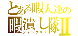 とある暇人達の暇潰し隊Ⅱ（シャングリラ）