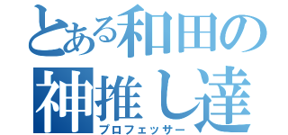 とある和田の神推し達（プロフェッサー）