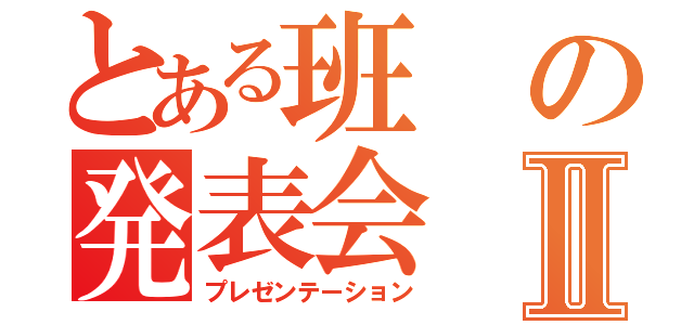 とある班の発表会Ⅱ（プレゼンテーション）