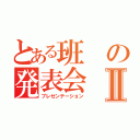 とある班の発表会Ⅱ（プレゼンテーション）