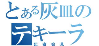 とある灰皿のテキーラ飲む？（記者会見）