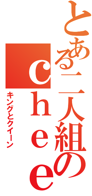 とある二人組のｃｈｅｅｓ（キングとクイーン）