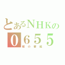 とあるＮＨＫの０６５５（朝の番組）