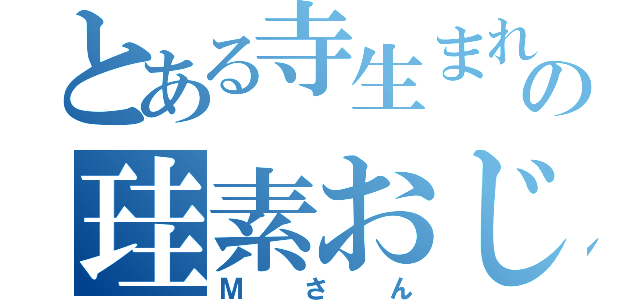 とある寺生まれのの珪素おじさん（Ｍさん）