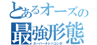 とあるオーズの最強形態（スーパータトバコンボ）