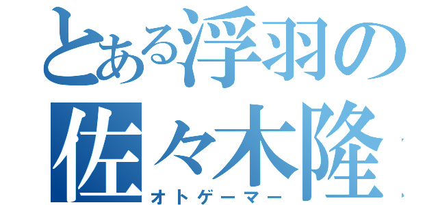 とある浮羽の佐々木隆（オトゲーマー）