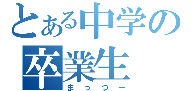 とある中学の卒業生（まっつー）