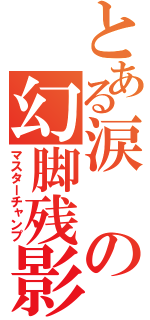 とある涙の幻脚残影（マスターチャンプ）