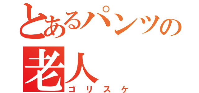 とあるパンツの老人（ゴリスケ）