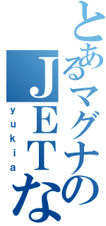 とあるマグナのＪＥＴな（ｙｕｋｉａ）