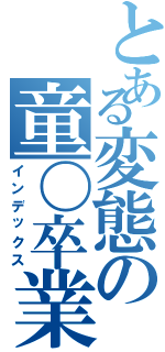 とある変態の童〇卒業日記（インデックス）