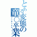 とある変態の童〇卒業日記（インデックス）