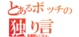 とあるボッチの独り言（友達欲しいなぁ。）