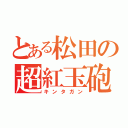 とある松田の超紅玉砲（キンタガン）