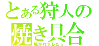 とある狩人の焼き具合（焼かれました☆）