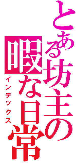 とある坊主の暇な日常Ⅱ（インデックス）