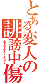 とある変人の誹謗中傷Ⅱ（小田島まゆのお兄ちゃん）