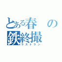 とある春の鉄終撮（ラストラン）