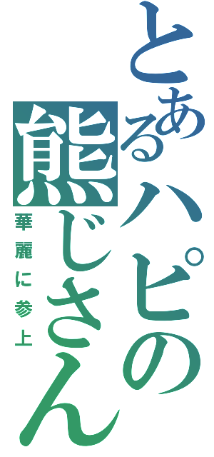 とあるハピの熊じさん（華麗に参上）