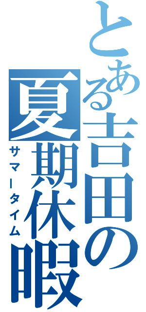 とある吉田の夏期休暇（サマータイム）