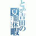 とある吉田の夏期休暇（サマータイム）