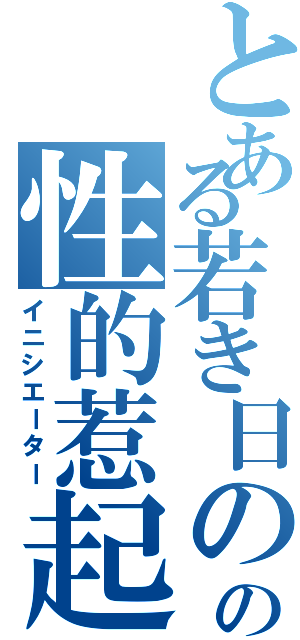 とある若き日のの性的惹起（イニシエーター）