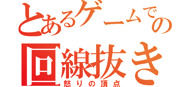 とあるゲームでの回線抜き（怒りの頂点）