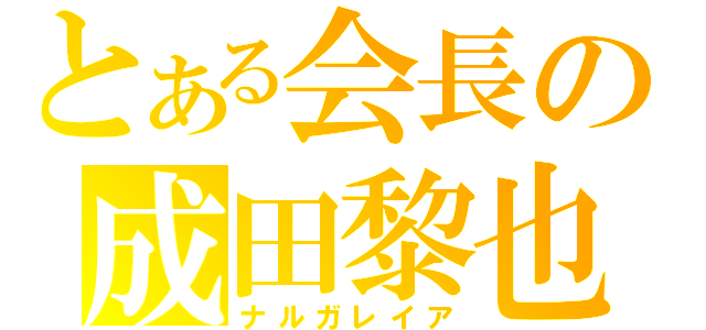 とある会長の成田黎也（ナルガレイア）