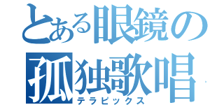 とある眼鏡の孤独歌唱（テラピックス）