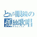 とある眼鏡の孤独歌唱（テラピックス）