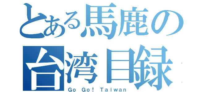 とある馬鹿の台湾目録（Ｇｏ Ｇｏ！ Ｔａｉｗａｎ）