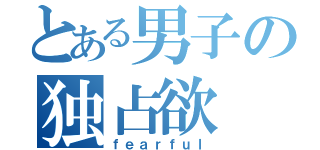 とある男子の独占欲（ｆｅａｒｆｕｌ）