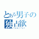 とある男子の独占欲（ｆｅａｒｆｕｌ）