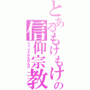 とあるもけもけの信仰宗教（ファイナルもけもけ）