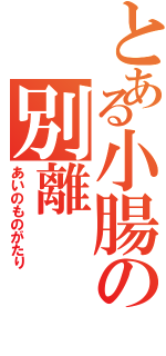 とある小腸の別離Ⅱ（あいのものがたり）