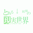 とある↓　妖精さんの現実世界（リアルワールド）