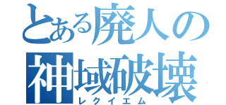 とある廃人の神域破壊（レクイエム）