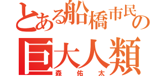 とある船橋市民の巨大人類（森佑太）