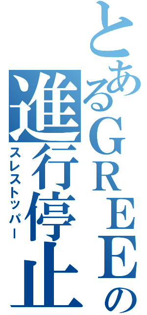 とあるＧＲＥＥの進行停止（スレストッパー）